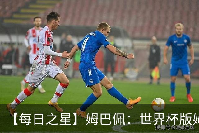 【每日之星】姆巴佩：世界杯版姆总大杀四方 超越吉鲁对望克洛泽