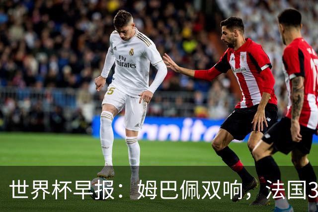 世界杯早报：姆巴佩双响，法国3-1塞内加尔