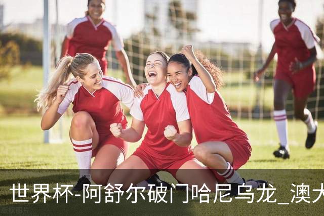 世界杯-阿舒尔破门哈尼乌龙 澳大利亚1-1埃及进加时