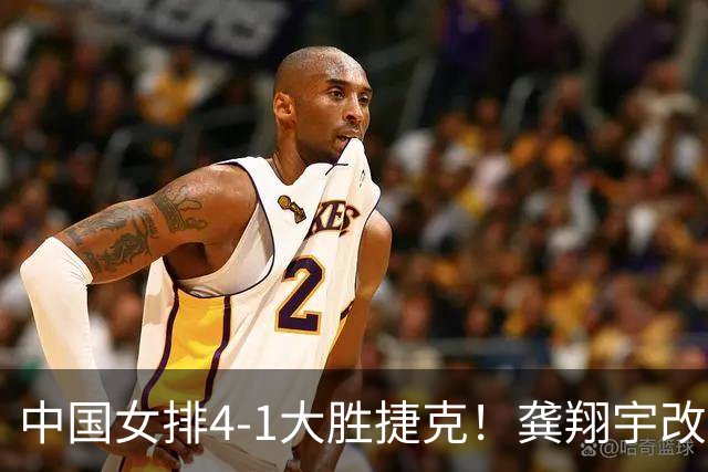 中国女排4-1大胜捷克！龚翔宇改打主攻，李晨萱成神秘武器