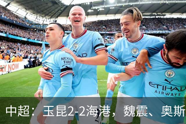 中超：玉昆2-2海港，魏震、奥斯卡、布尼亚明破门