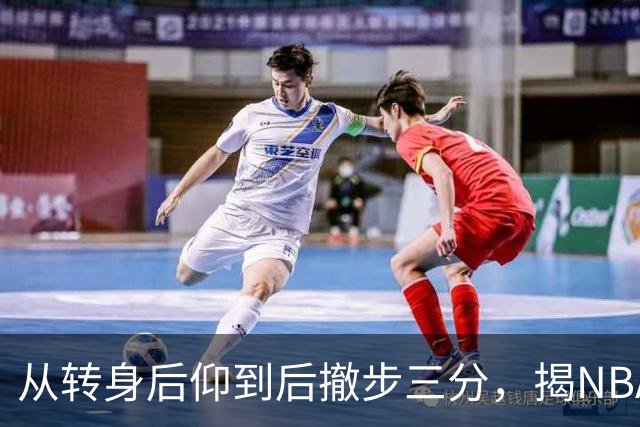 从转身后仰到后撤步三分，揭NBA最强杀招的演变与进化