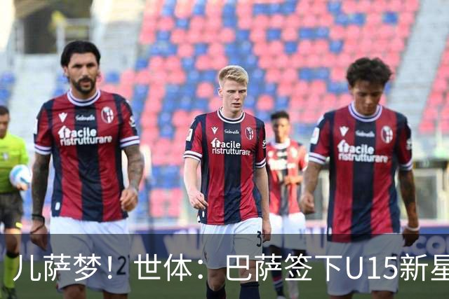 儿萨梦！世体：巴萨签下U15新星巴尔巴尼，球员受到多家豪门关注