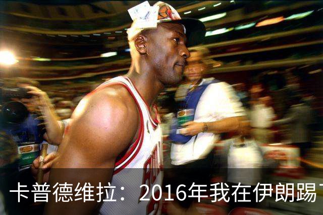 卡普德维拉：2016年我在伊朗踢了一场友谊赛，被美国拒绝入境