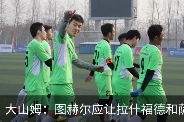 大山姆：图赫尔应让拉什福德和萨卡首发 戈登和马杜埃凯表现不行