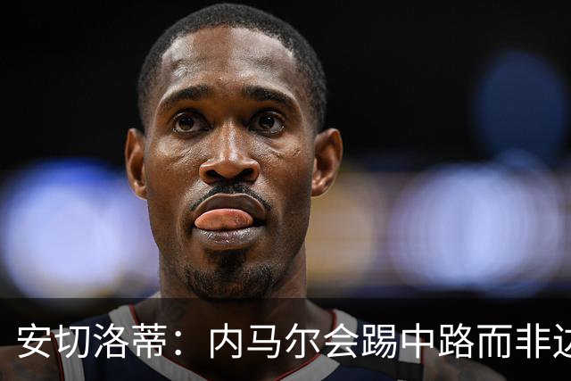 安切洛蒂：内马尔会踢中路而非边路，就是维尼修斯和拉菲踢的位置