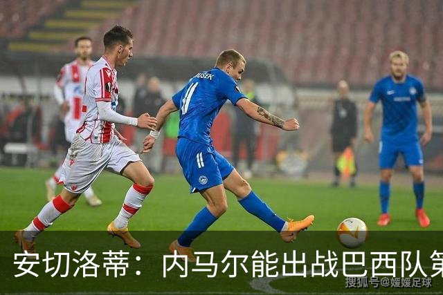 安切洛蒂：内马尔能出战巴西队第三场比赛 周一与全队合练