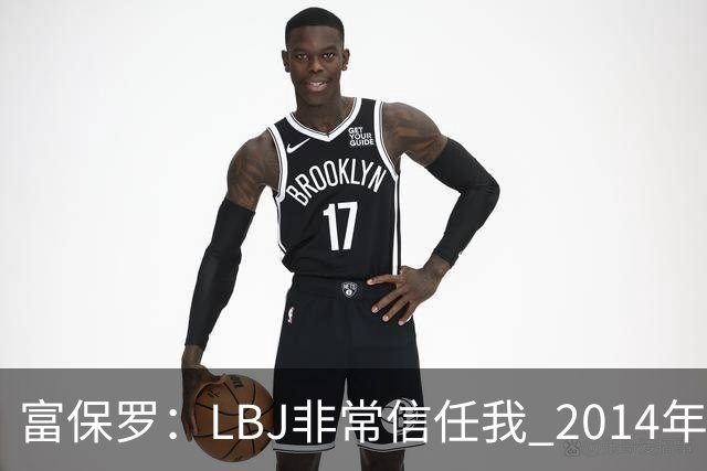 富保罗：LBJ非常信任我 2014年湖人和独行侠只和我会面&他没参加