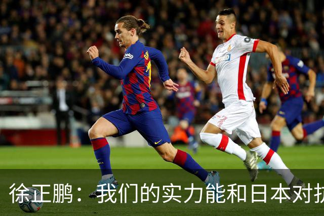 徐正鹏：我们的实力能和日本对抗，再给几分钟说不定扳平甚至赢了