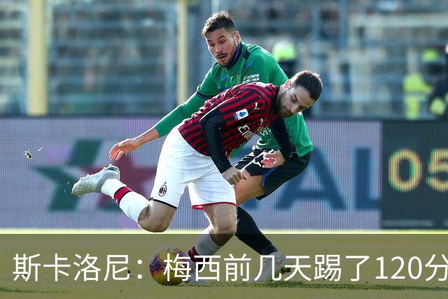 斯卡洛尼：梅西前几天踢了120分钟 他没跟我说不舒服，所以他会上
