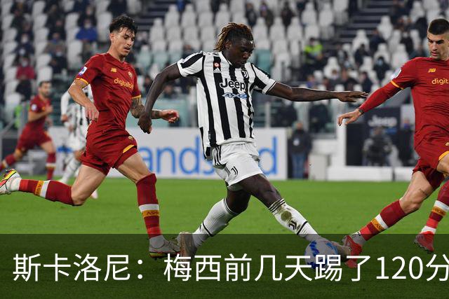 斯卡洛尼：梅西前几天踢了120分钟 他没跟我说不舒服，所以他会上