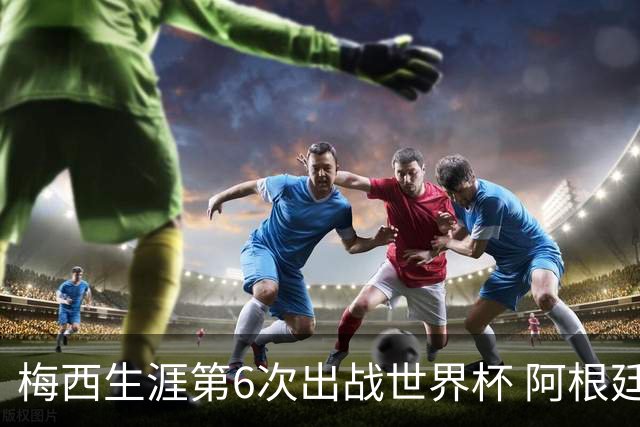 梅西生涯第6次出战世界杯 阿根廷队征召17名冠军成员