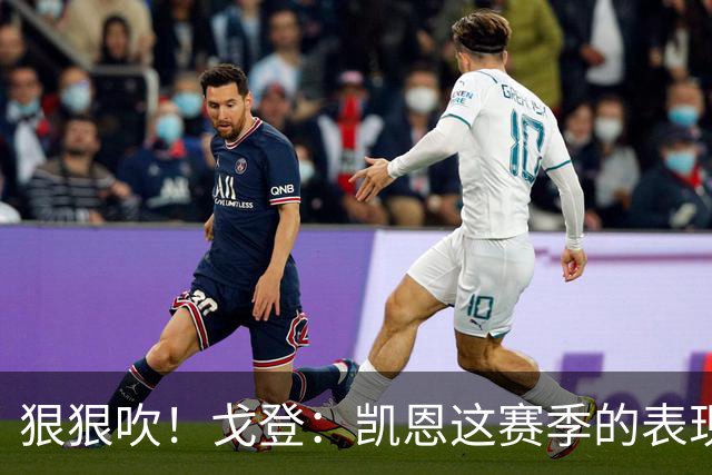 狠狠吹！戈登：凯恩这赛季的表现，仅次于史上最伟大的球员梅西