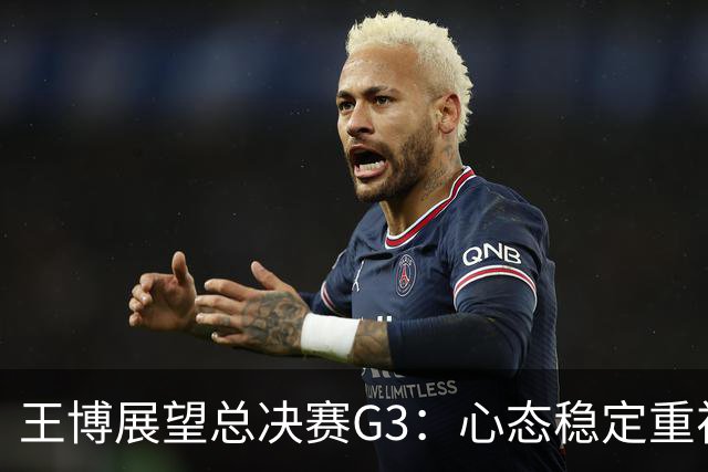 王博展望总决赛G3：心态稳定重视体能，期待更多球员挺身而出