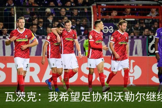 瓦茨克：我希望足协和沃勒尔继续合作，他和克洛普可以配合得很好