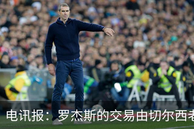 电讯报：罗杰斯的交易由切尔西老板埃格巴利亲自谈判达成
