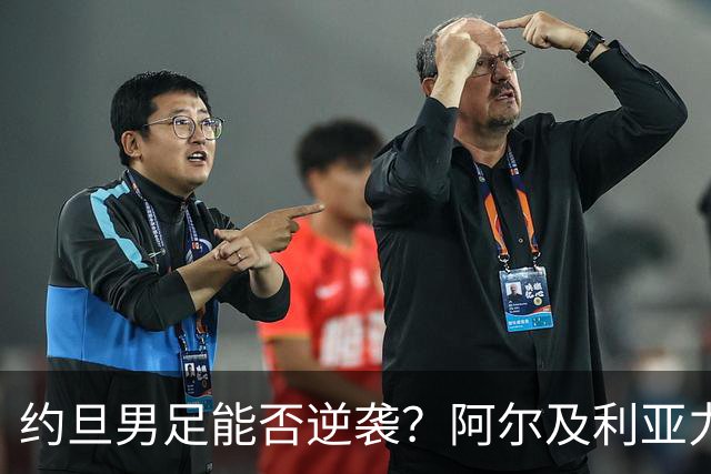 约旦男足能否逆袭？阿尔及利亚力求全力以赴进攻！