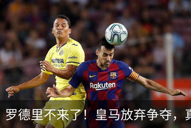 罗德里不来了！皇马放弃争夺，真相扎心