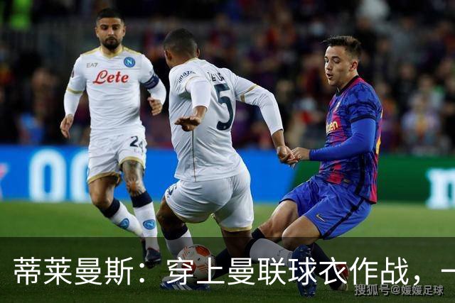 蒂莱曼斯：穿上曼联球衣作战，一定是独一无二的体验，我无比向往