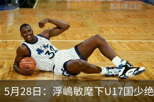 5月28日：浮嶋敏麾下U17国少绝境扳两球！四种青训力量混血，中国足球找到新模型？