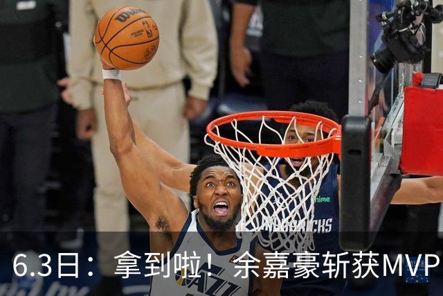 6.3日：拿到啦！余嘉豪斩获MVP，中国男篮迎来新的甜蜜烦恼