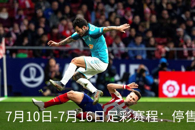 7月10日-7月16日足彩赛程：停售1期 巴甲美职开战