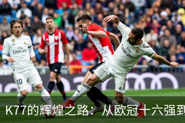 K77的辉煌之路：从欧冠十六强到决赛的每场精彩表现！