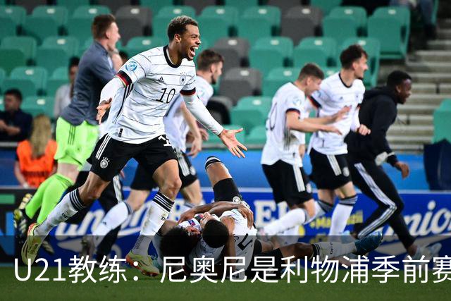 U21教练：尼奥尼是利物浦季前赛最佳，最适合6号位
